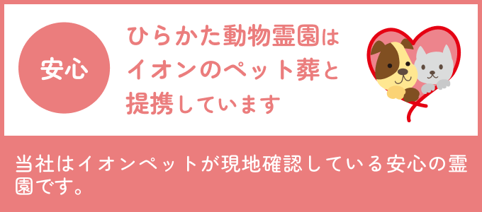 安心 ひらかた動物霊園はイオンのペット葬と提携しています 当社はイオンペットが現地確認している安心の霊園です。