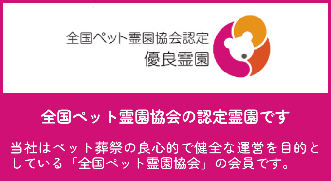 全国ペット霊園協会認定優良霊園 全国ペット霊園協会の認定霊園です 当社はペット葬祭の良心的で健全な運営を目的としている「全国ペット霊園協会」の会員です。