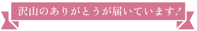 沢山のありがとうが届いています！